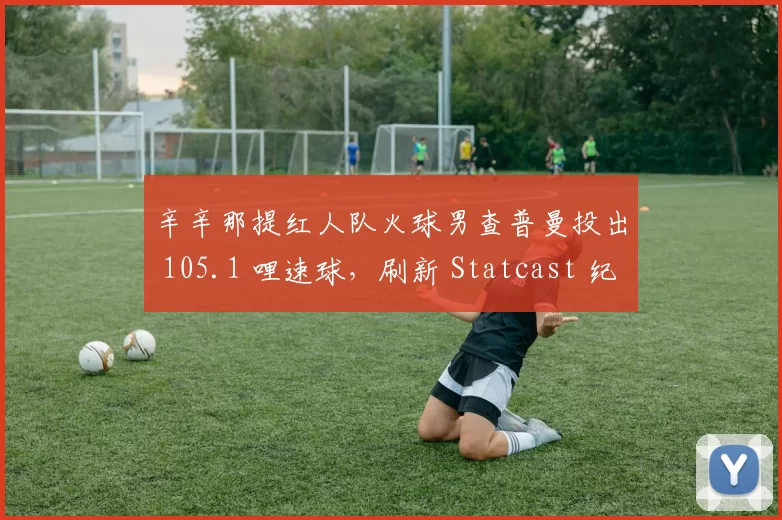 辛辛那提红人队火球男查普曼投出 105.1 哩速球，刷新 Statcast 纪录