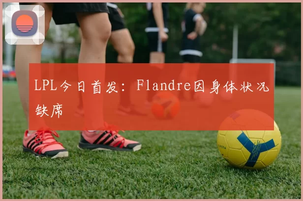 LPL今日首发：Flandre因身体状况缺席