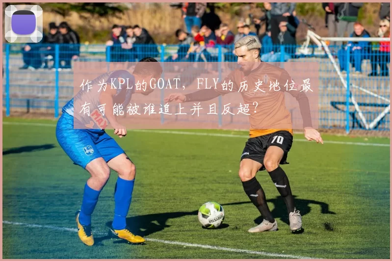 作为KPL的GOAT，FLY的历史地位最有可能被谁追上并且反超？