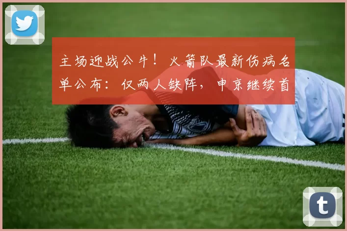 主场迎战公牛！火箭队最新伤病名单公布：仅两人缺阵，申京继续首发坐镇内线