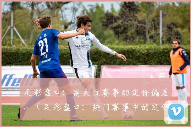 足彩盘口：高关注赛事的定价偏差。（足彩盘口：热门赛事中的定价偏差）