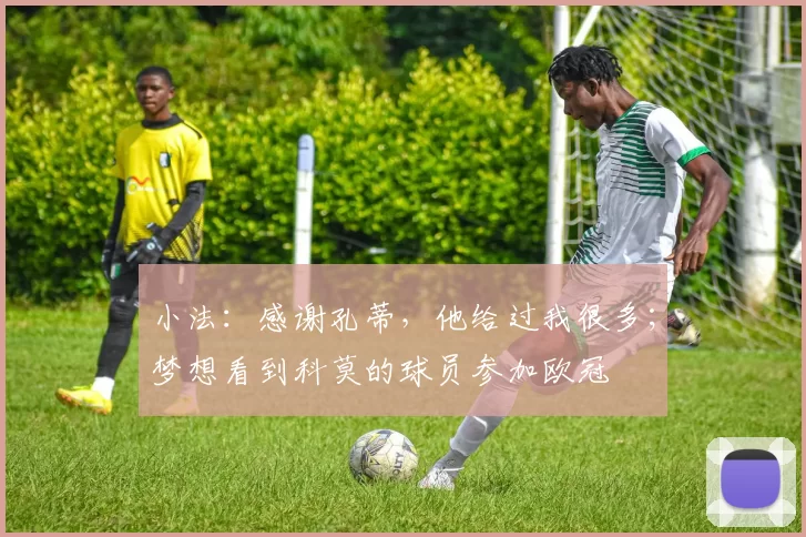 小法：感谢孔蒂，他给过我很多；梦想看到科莫的球员参加欧冠