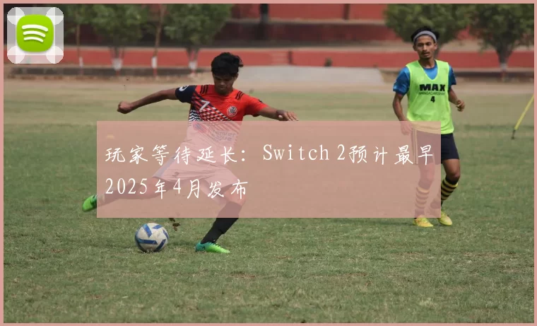 玩家等待延长：Switch 2预计最早2025年4月发布