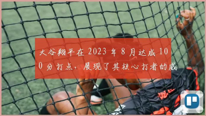 大谷翔平在 2023 年 8 月达成 100 分打点，展现了其核心打者的威力