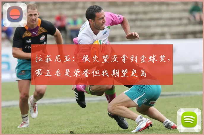 拉菲尼亚：很失望没拿到金球奖，第五名是荣誉但我期望更高