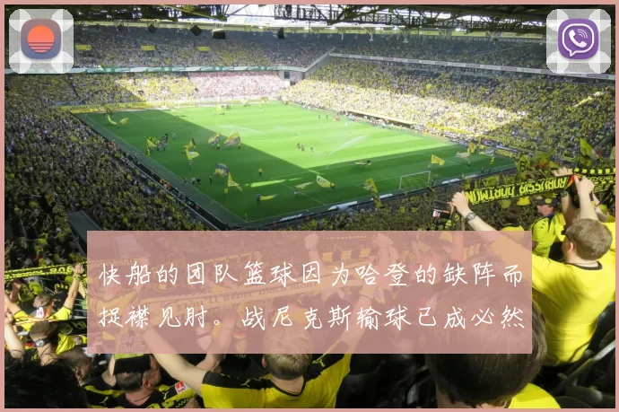 快船的团队篮球因为哈登的缺阵而捉襟见肘。战尼克斯输球已成必然