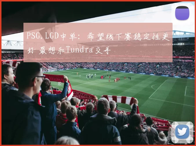 PSG.LGD中单：希望线下赛稳定性更好 最想和Tundra交手