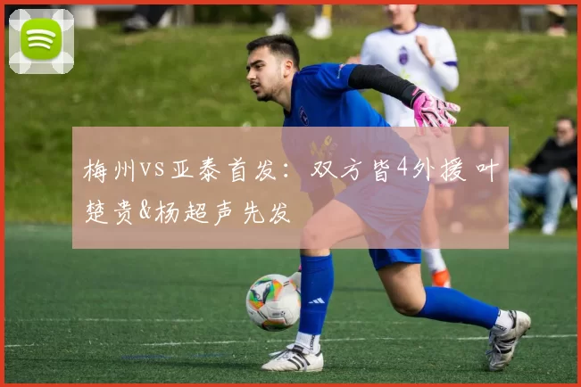 梅州vs亚泰首发：双方皆4外援 叶楚贵&杨超声先发