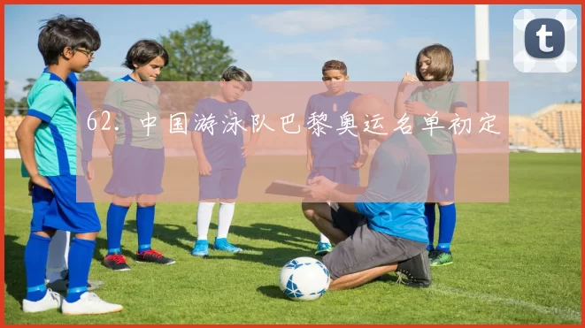 62. 中国游泳队巴黎奥运名单初定