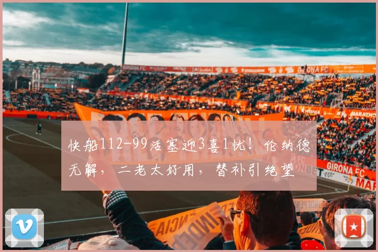 快船112-99活塞迎3喜1忧！伦纳德无解，二老太好用，替补引绝望