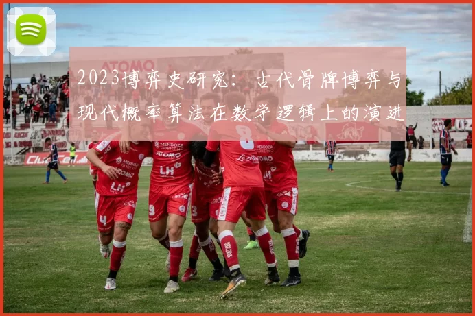 2023博弈史研究：古代骨牌博弈与现代概率算法在数学逻辑上的演进一致性。（2023年博弈史探析：古代骨牌博弈与现代概率算法在数学逻辑演化上的一致性）