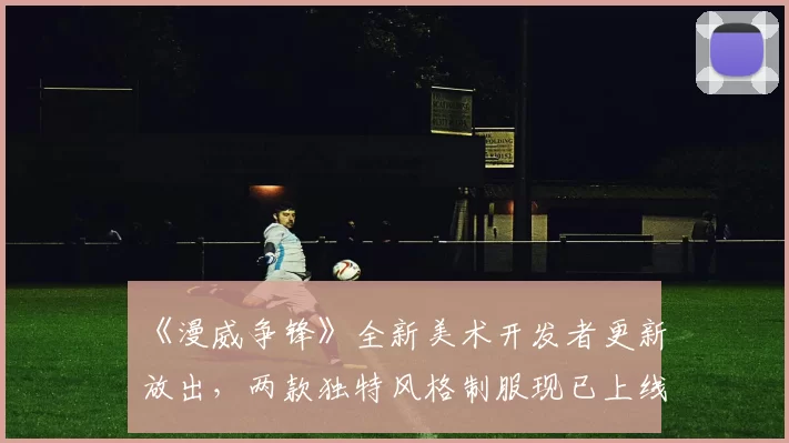 《漫威争锋》全新美术开发者更新放出，两款独特风格制服现已上线！