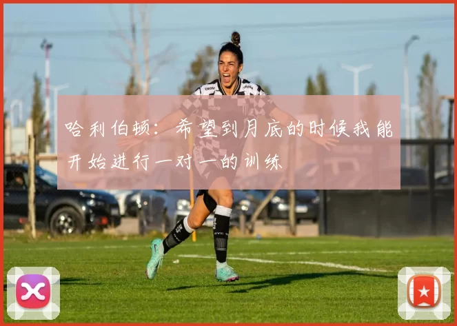 哈利伯顿：希望到月底的时候我能开始进行一对一的训练