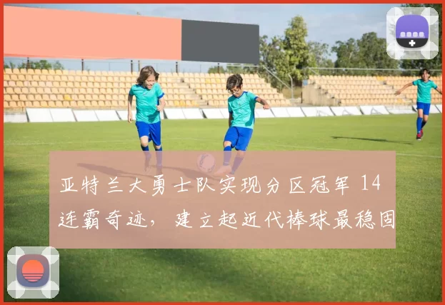亚特兰大勇士队实现分区冠军 14 连霸奇迹，建立起近代棒球最稳固的分区王朝