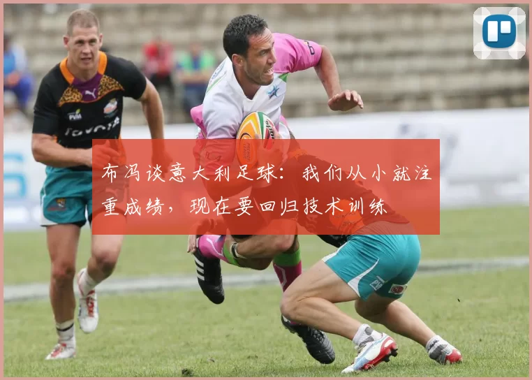 布冯谈意大利足球：我们从小就注重成绩，现在要回归技术训练