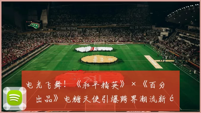 电光飞舞！《和平精英》×《百分百出品》电糖天使引爆跨界潮流新风暴