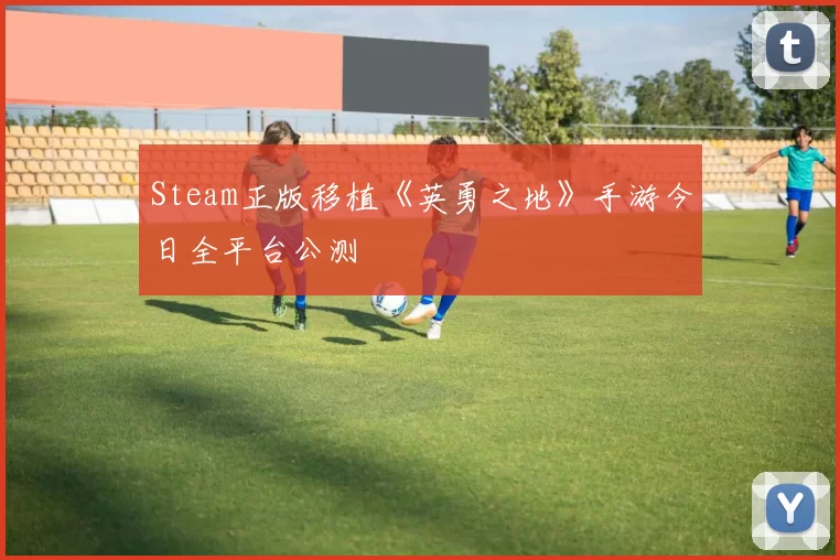 Steam正版移植《英勇之地》手游今日全平台公测