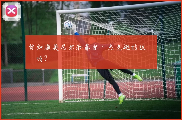 你知道奥尼尔和菲尔·杰克逊的故事吗？
