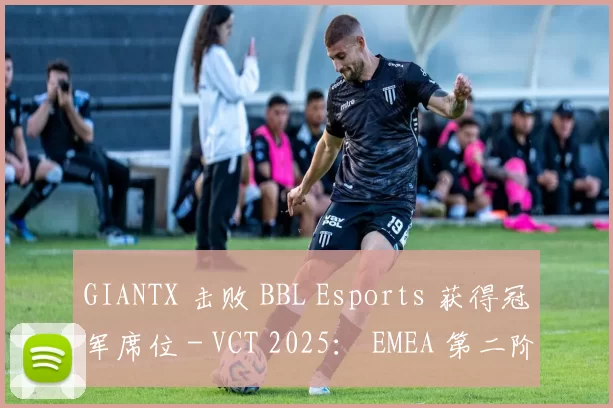 GIANTX 击败 BBL Esports 获得冠军席位 - VCT 2025： EMEA 第二阶段