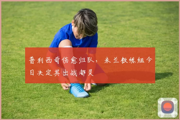 普利西奇伤愈归队，米兰教练组今日决定其出战都灵