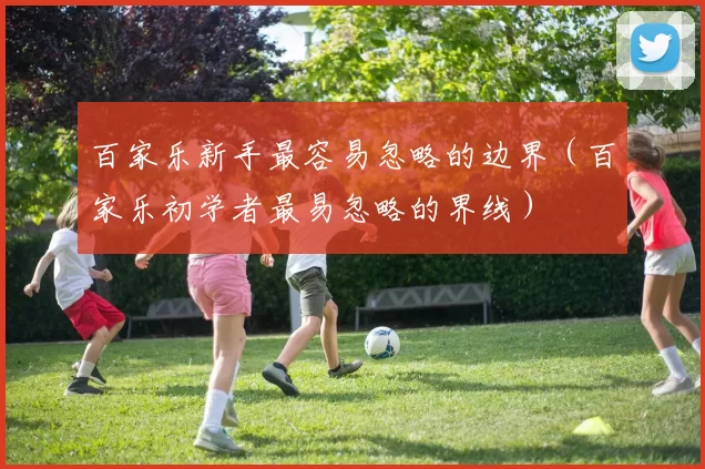 百家乐新手最容易忽略的边界（百家乐初学者最易忽略的界线）